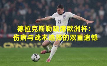 德拉克斯勒缺席欧洲杯:伤病与战术选择的双重遗憾