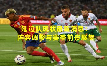 延边队现状最新消息:阵容调整与赛季前景展望