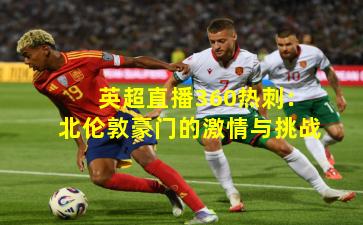 英超直播360热刺：北伦敦豪门的激情与挑战