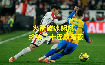 火箭破冰翱翔,终结二十连败暗夜