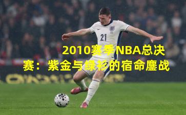 2010赛季NBA总决赛：紫金与绿衫的宿命鏖战