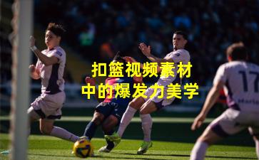 扣篮视频素材中的爆发力美学
