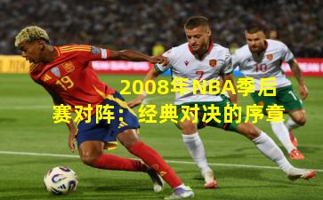 2008年NBA季后赛对阵:经典对决的序章