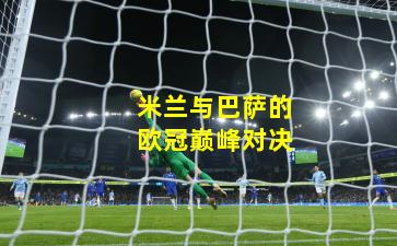 米兰与巴萨的欧冠巅峰对决