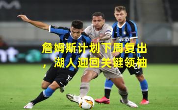 詹姆斯计划下周复出,湖人迎回关键领袖