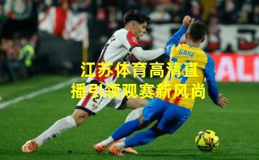 江苏体育高清直播引领观赛新风尚