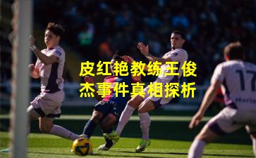 皮红艳教练王俊杰事件真相探析