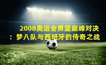 2008奥运会男篮巅峰对决：梦八队与西班牙的传奇之战