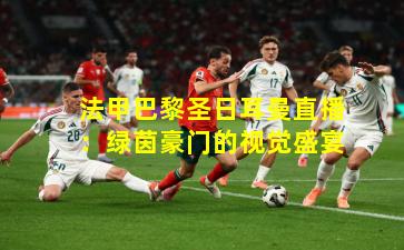 法甲巴黎圣日耳曼直播：绿茵豪门的视觉盛宴