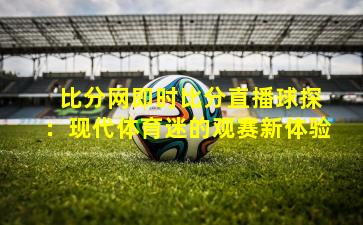 比分网即时比分直播球探:现代体育迷的观赛新体验