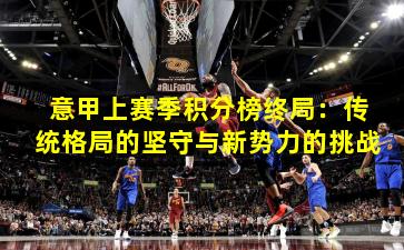 意甲上赛季积分榜终局：传统格局的坚守与新势力的挑战