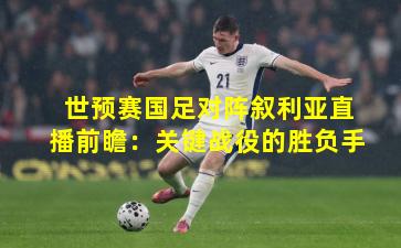 世预赛国足对阵叙利亚直播前瞻：关键战役的胜负手