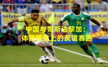 中国与哥斯达黎加：体育桥梁上的友谊赛跑