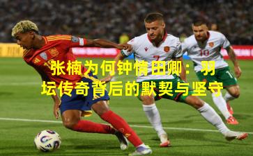 张楠为何钟情田卿：羽坛传奇背后的默契与坚守