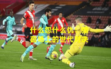 什么怨什么仇：绿茵场上的世代对决