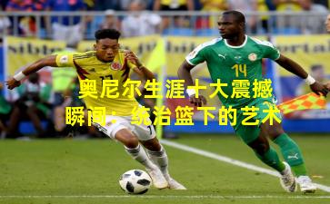 奥尼尔生涯十大震撼瞬间：统治篮下的艺术