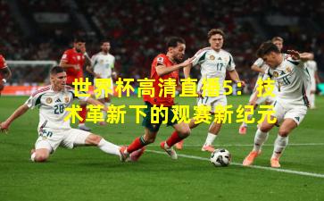 世界杯高清直播5：技术革新下的观赛新纪元