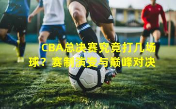 CBA总决赛究竟打几场球？赛制演变与巅峰对决