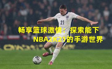 畅享篮球激情：探索能下NBA2K21的手游世界
