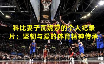 科比妻子瓦妮莎的个人纪录片：坚韧与爱的体育精神传承