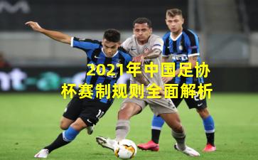2021年中国足协杯赛制规则全面解析